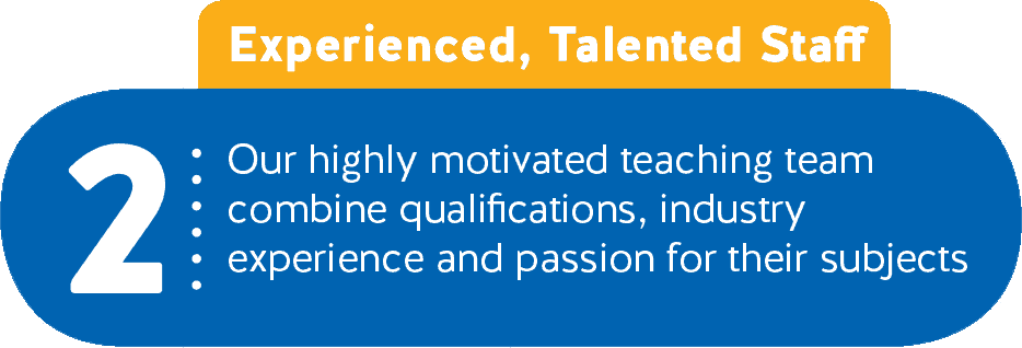 2 - Experienced, Talented Staff - Our highly motivated teaching team combine qualifications, industry experience and passion for their subjects