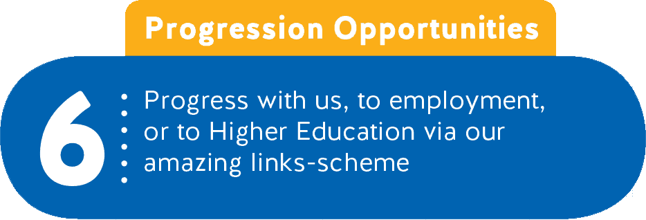 6 - Progression Opportunities - Progress with us, to employment, or to Higher Education via our amazing links-scheme