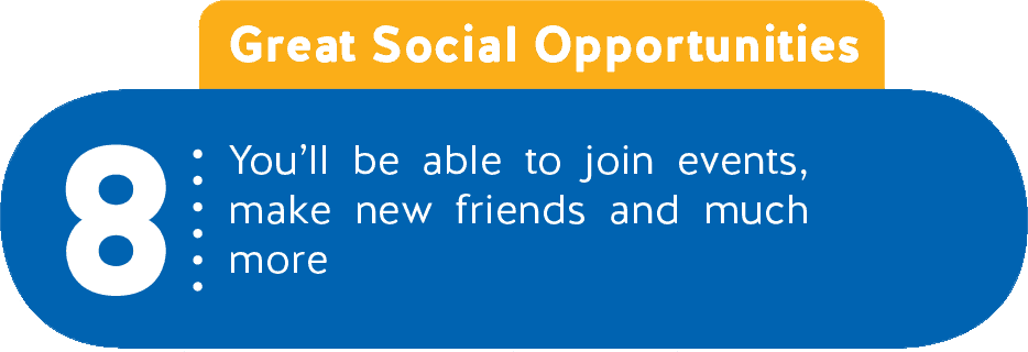 8 - Great Social Opportunities - You’ll be able to join events, make new friends and much more